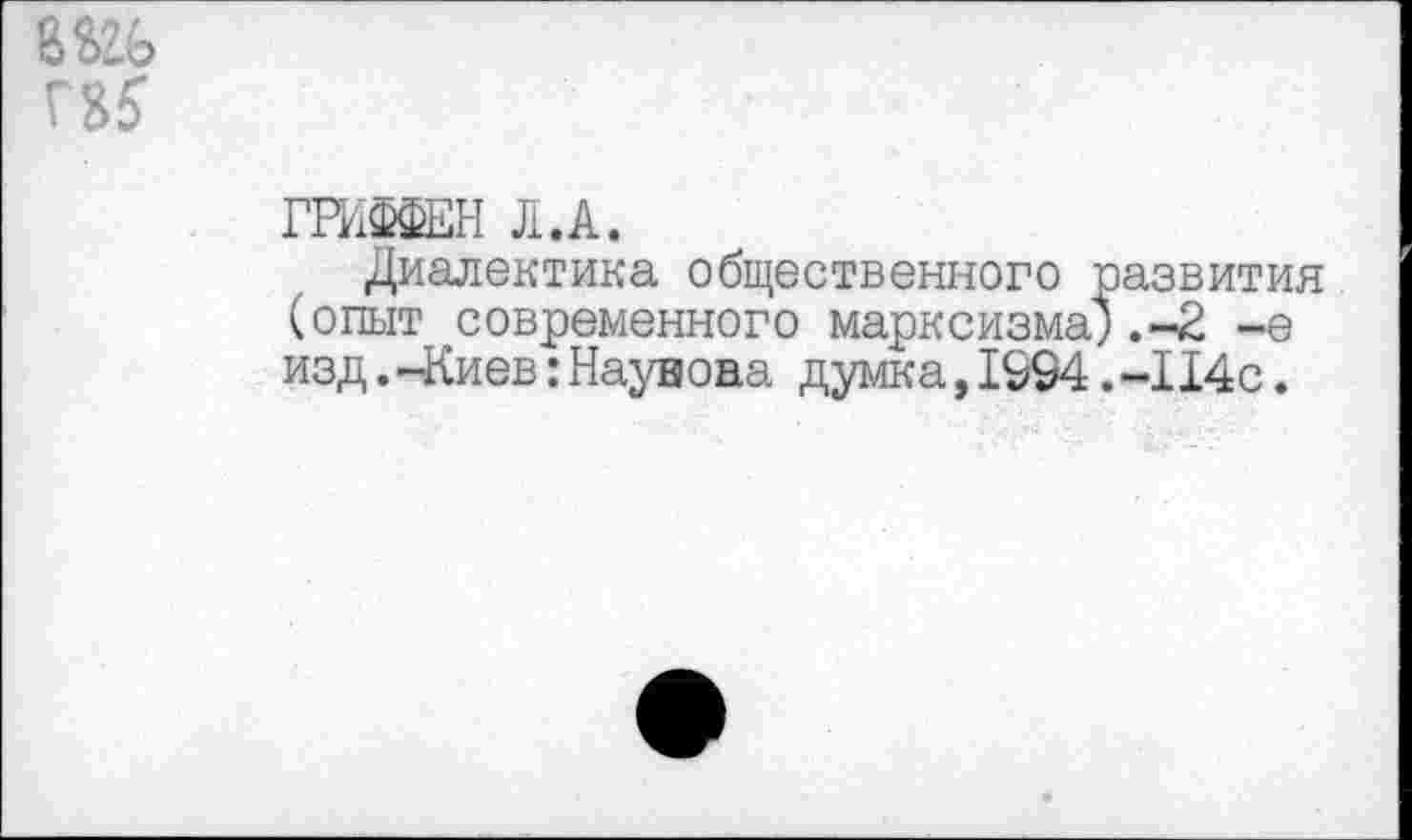 ﻿8Ш> ГЗ?
ГРИФФЕН Л.А.
Диалектика общественного развития (опыт современного марксизма;.-2 -е изд.-Киев:Науноаа думка,1594.-114с.